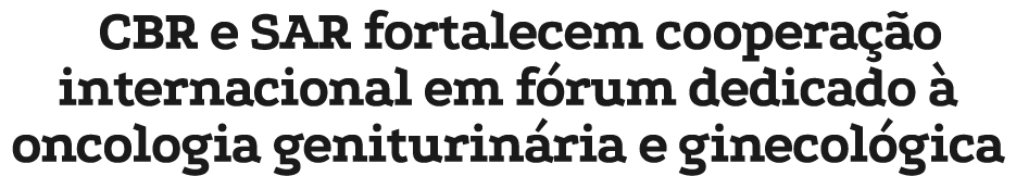 CBR e SAR fortalecem coopera o internacional em f rum dedicado   oncologia geniturin ria e ginecol gica