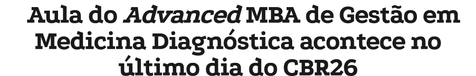 Aula do Advanced MBA de Gest o em Medicina Diagn stica acontece no ltimo dia do CBR26
