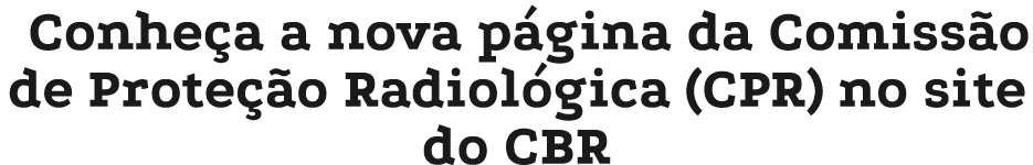 Conhe a a nova p gina da Comiss o de Prote o Radiol gica (CPR) no site do CBR