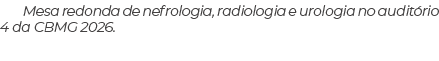 Mesa redonda de nefrologia, radiologia e urologia no audit rio 4 da CBMG 2026.