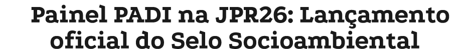 Painel PADI na JPR26: Lan amento oficial do Selo Socioambiental