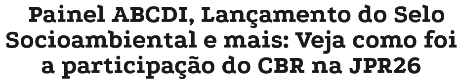 Painel ABCDI, Lan amento do Selo Socioambiental e mais: Veja como foi a participa o do CBR na JPR26