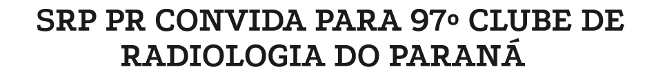 SRP PR CONVIDA PARA 97º CLUBE DE RADIOLOGIA DO PARAN 