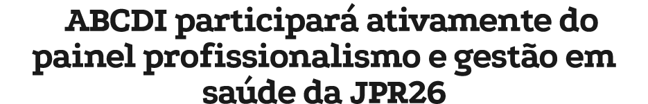 ABCDI participar ativamente do painel profissionalismo e gest o em sa de da JPR26