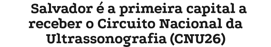 Salvador  a primeira capital a receber o Circuito Nacional da Ultrassonografia (CNU26)