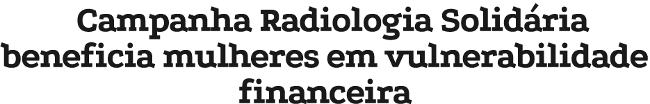 Campanha Radiologia Solid ria beneficia mulheres em vulnerabilidade financeira